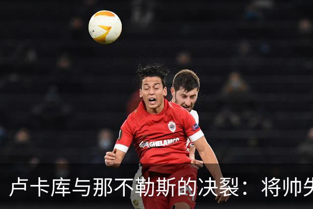 卢卡库与那不勒斯的决裂：将帅失和之后，下一站悬而未决