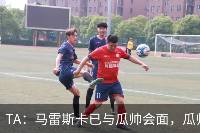 TA：马雷斯卡已与瓜帅会面，瓜帅告诉他不用担心被媒体误解